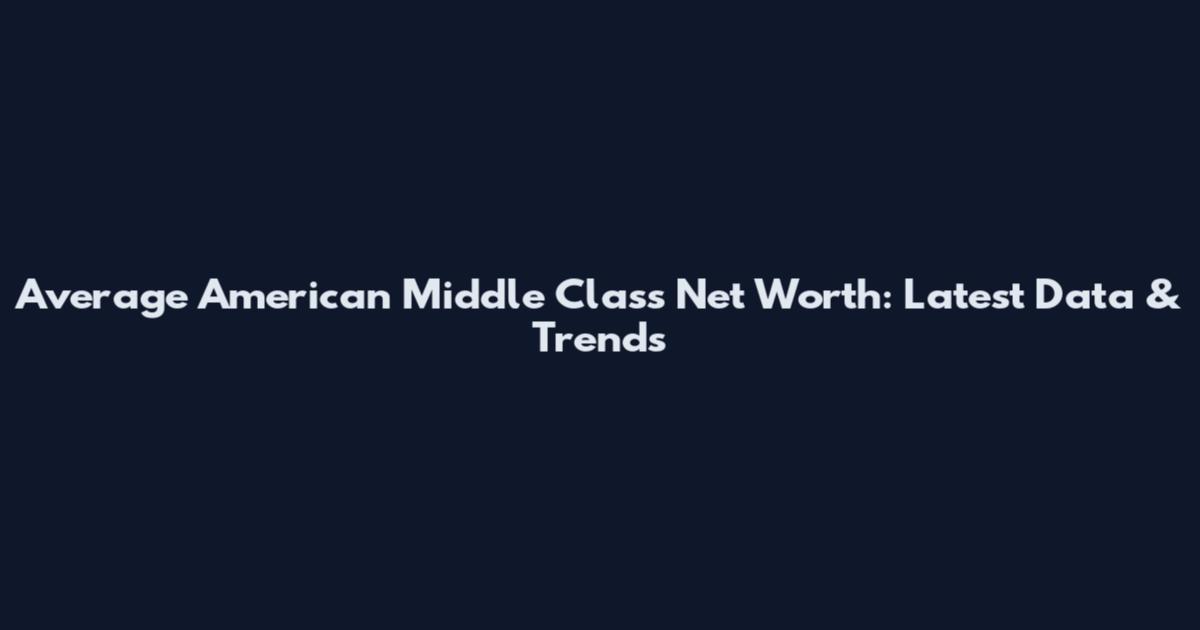 Average American Middle Class Net Worth: Latest Data & Trends