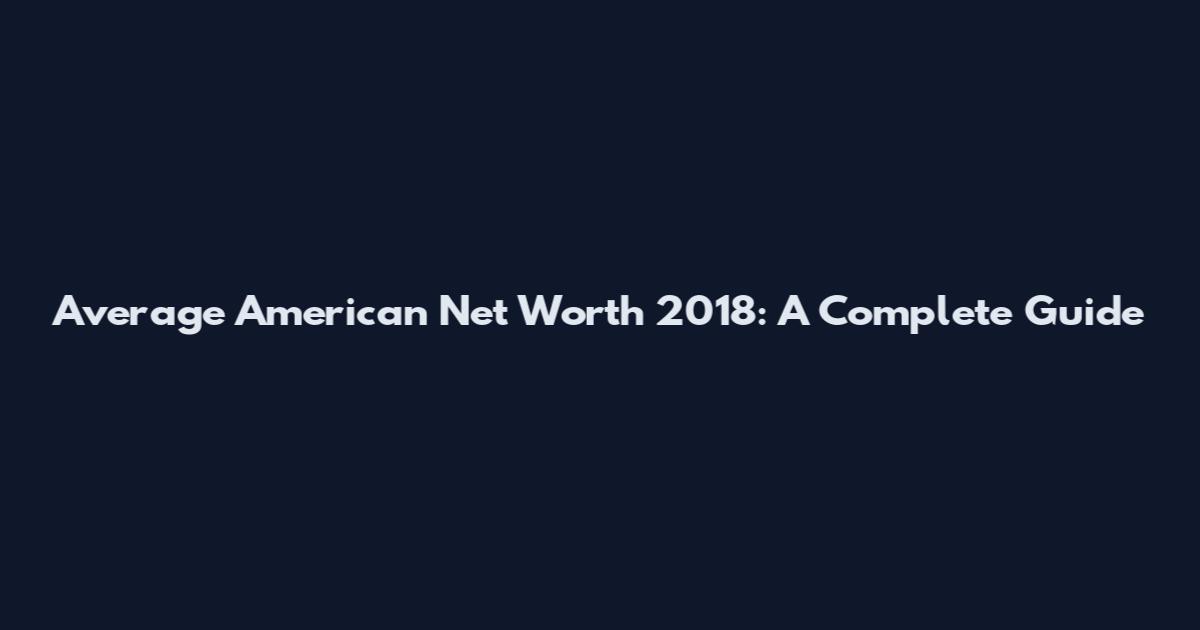 Average American Net Worth 2018: A Complete Guide