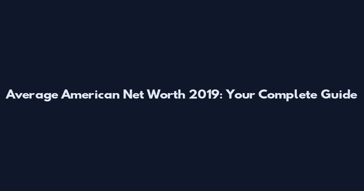 Average American Net Worth 2019: Your Complete Guide
