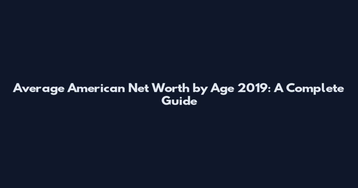Average American Net Worth by Age 2019: A Complete Guide