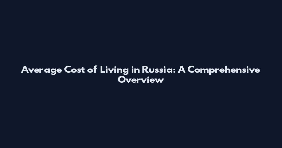 Average Cost of Living in Russia: A Comprehensive Overview