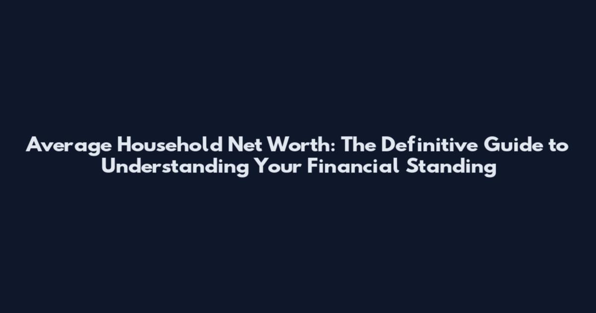 Average Household Net Worth: The Definitive Guide to Understanding Your Financial Standing