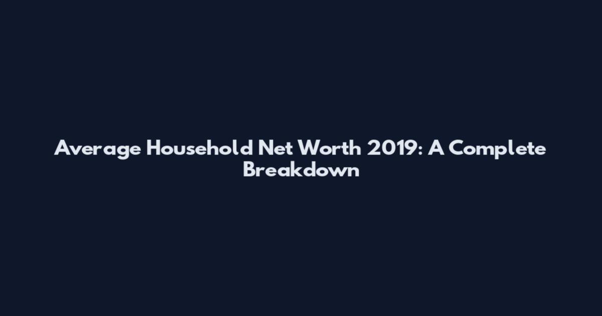 Average Household Net Worth 2019: A Complete Breakdown