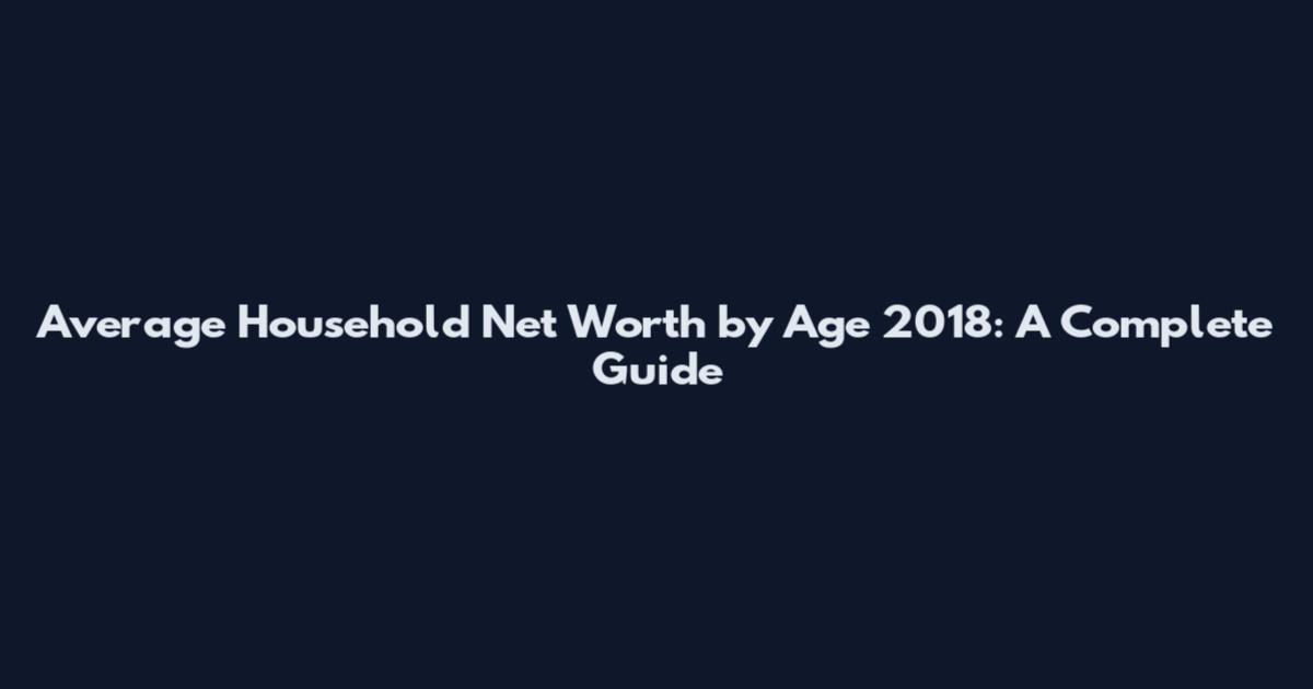 Average Household Net Worth by Age 2018: A Complete Guide