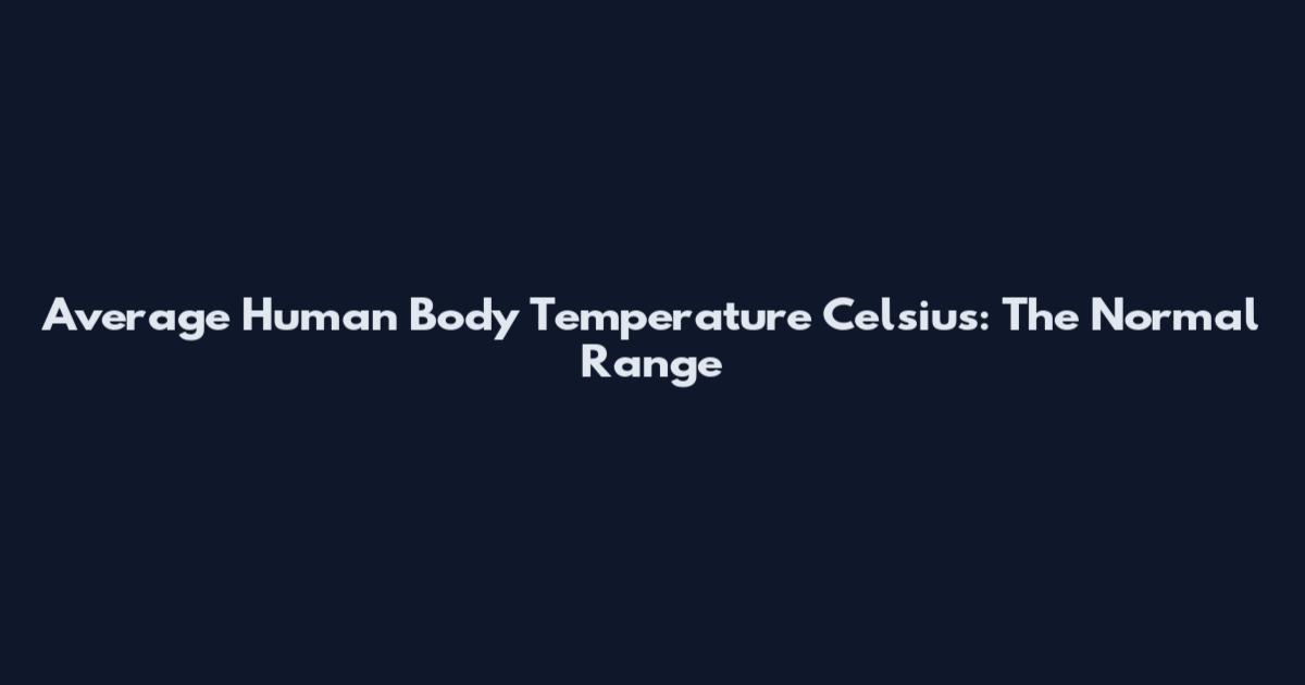 Average Human Body Temperature Celsius: The Normal Range