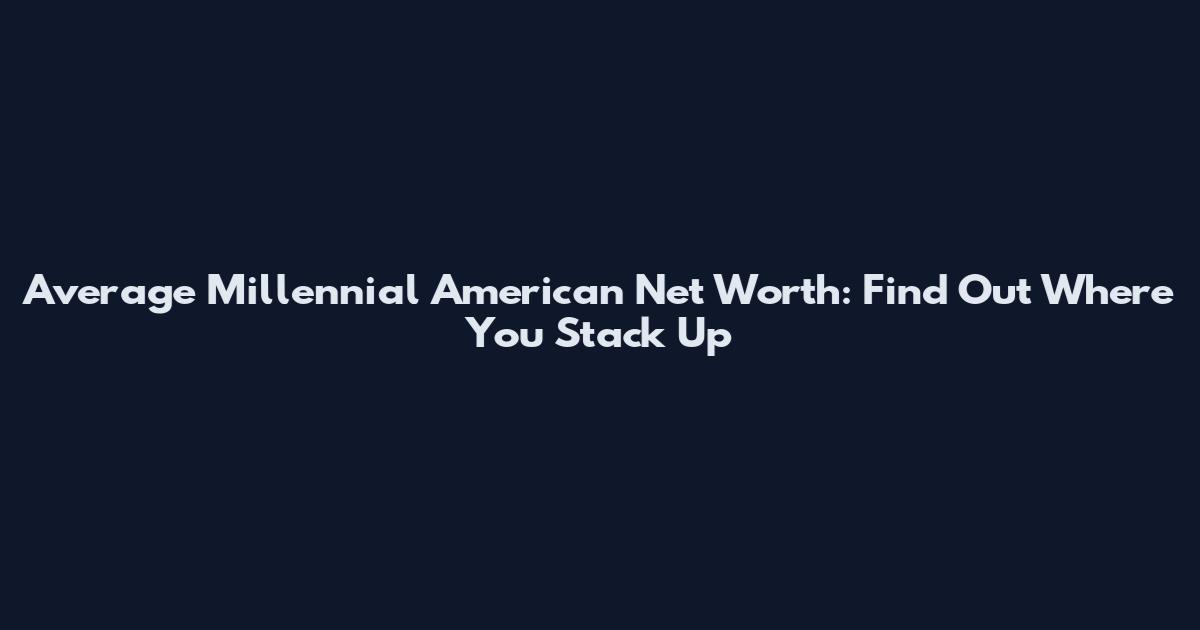 Average Millennial American Net Worth: Find Out Where You Stack Up