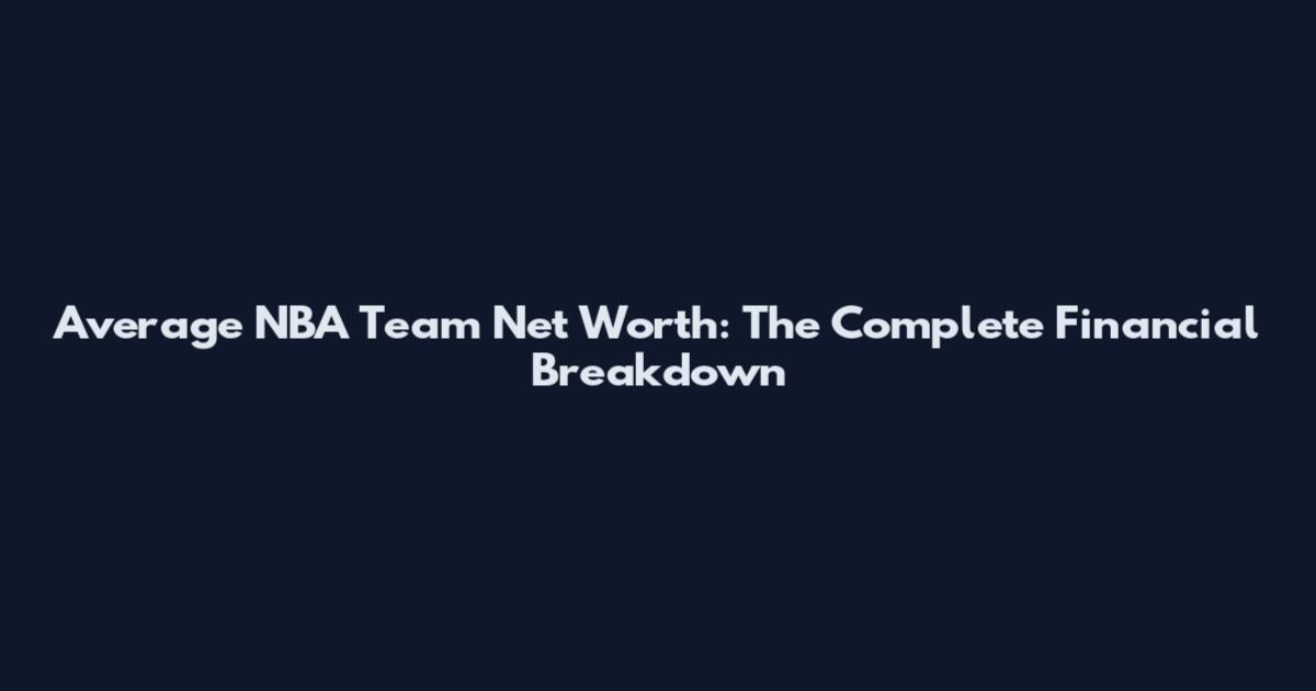 Average NBA Team Net Worth: The Complete Financial Breakdown