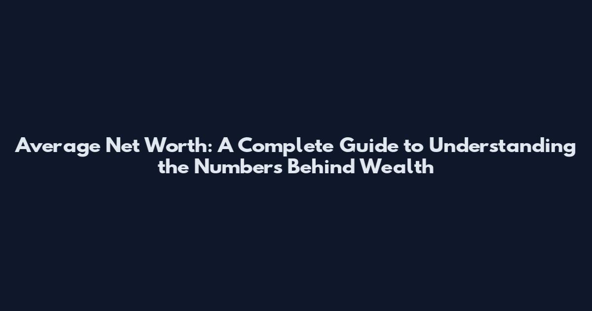 Average Net Worth: A Complete Guide to Understanding the Numbers Behind Wealth