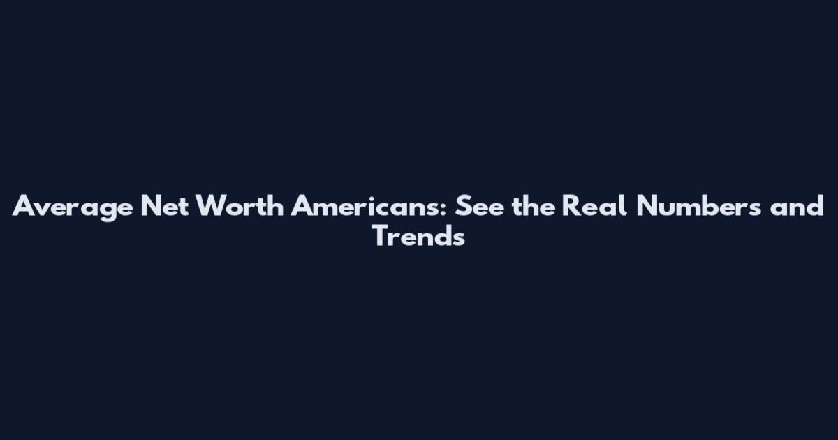 Average Net Worth Americans: See the Real Numbers and Trends