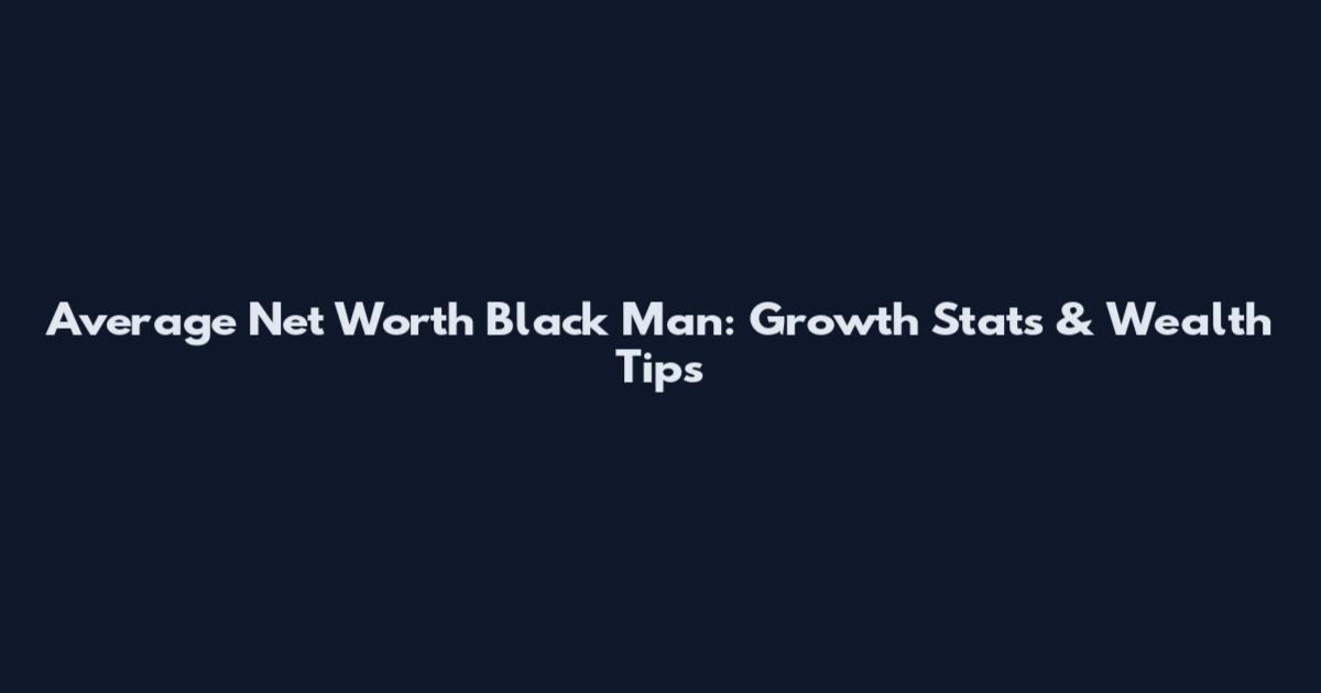 Average Net Worth Black Man: Growth Stats & Wealth Tips