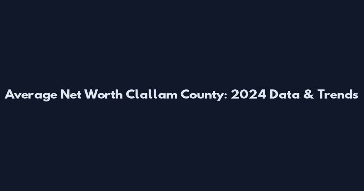 Average Net Worth Clallam County: 2024 Data & Trends
