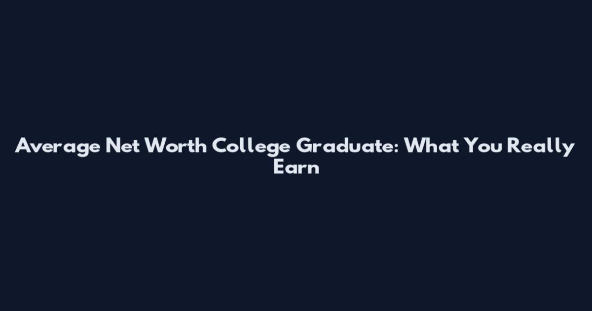 Average Net Worth College Graduate: What You Really Earn