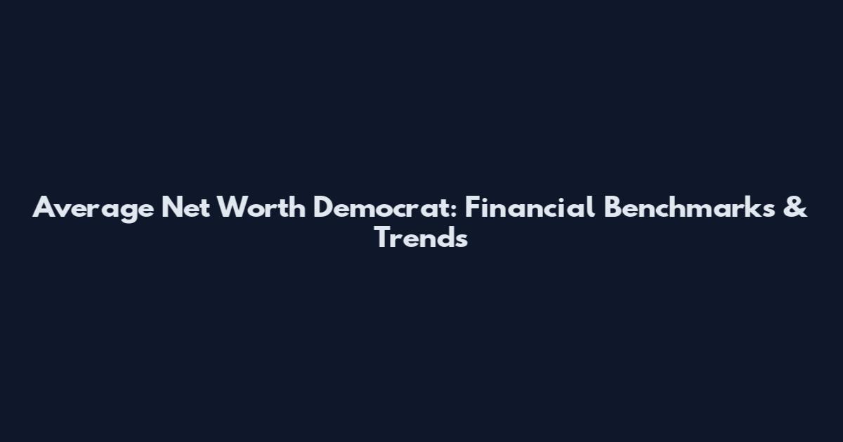 Average Net Worth Democrat: Financial Benchmarks & Trends