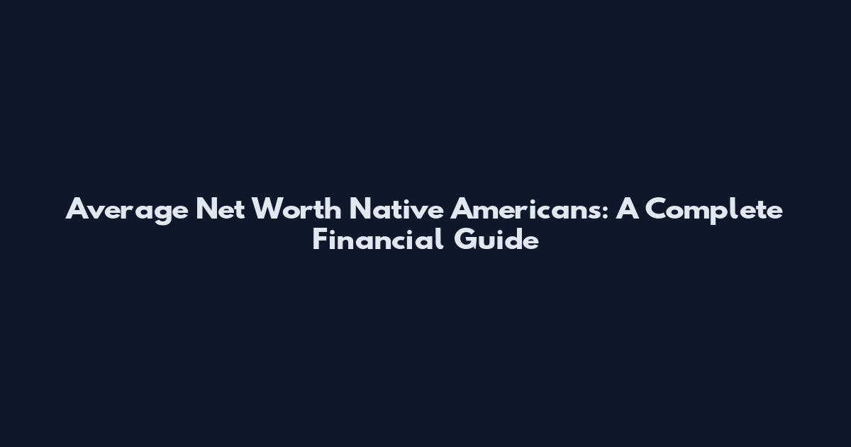 Average Net Worth Native Americans: A Complete Financial Guide