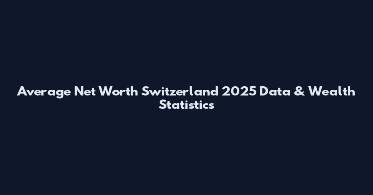 Average Net Worth Switzerland 2025 Data & Wealth Statistics