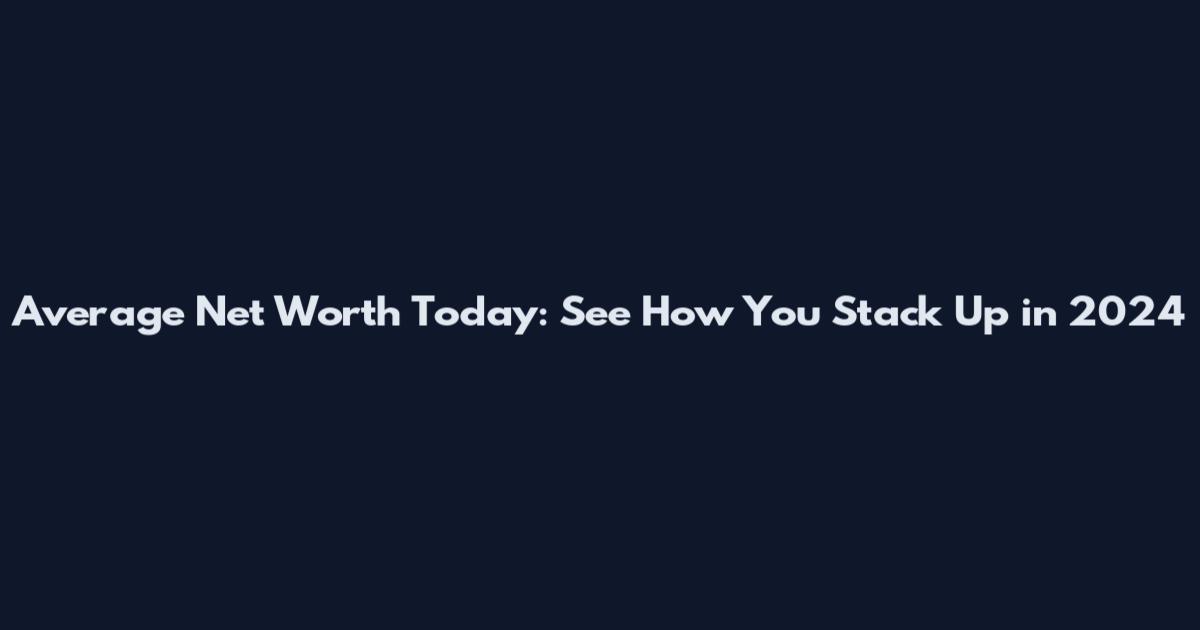 Average Net Worth Today: See How You Stack Up in 2024