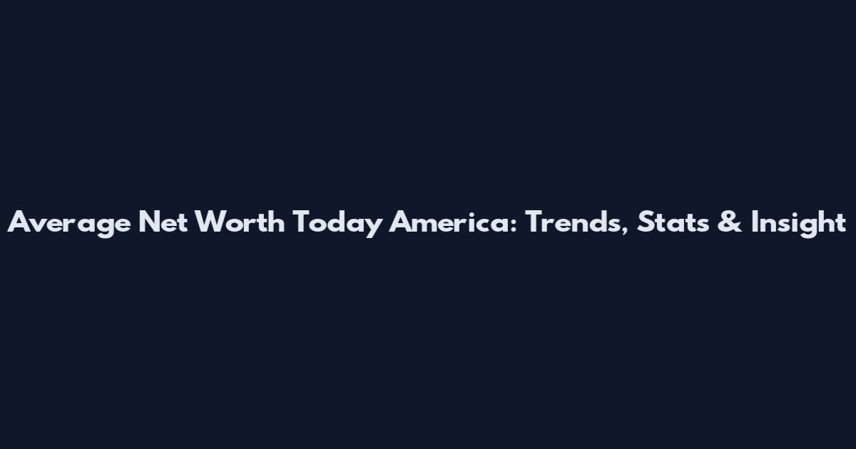 Average Net Worth Today America: Trends, Stats & Insight