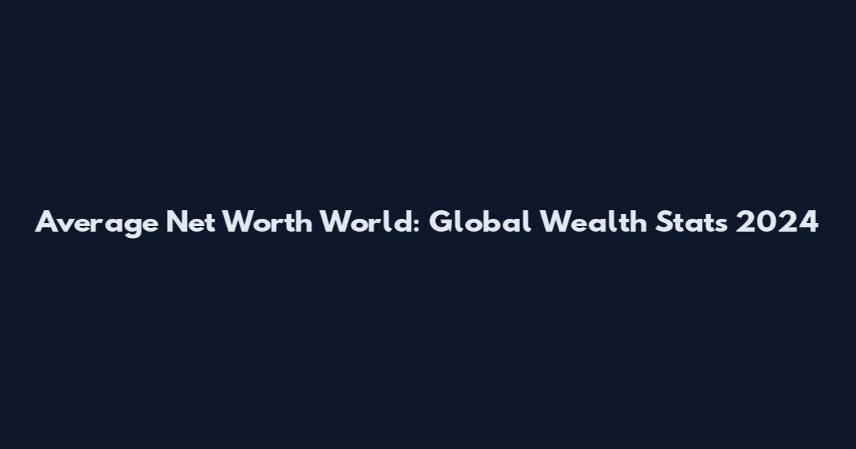 Average Net Worth World: Global Wealth Stats 2024
