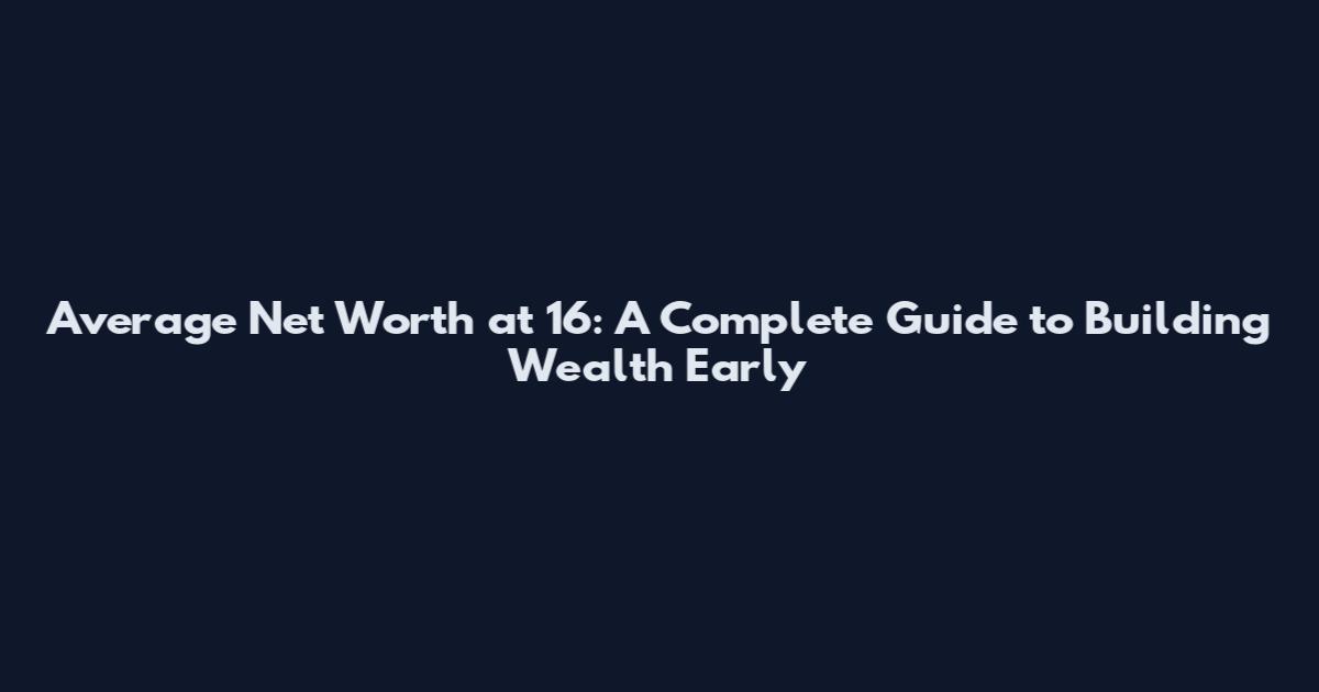 Average Net Worth at 16: A Complete Guide to Building Wealth Early