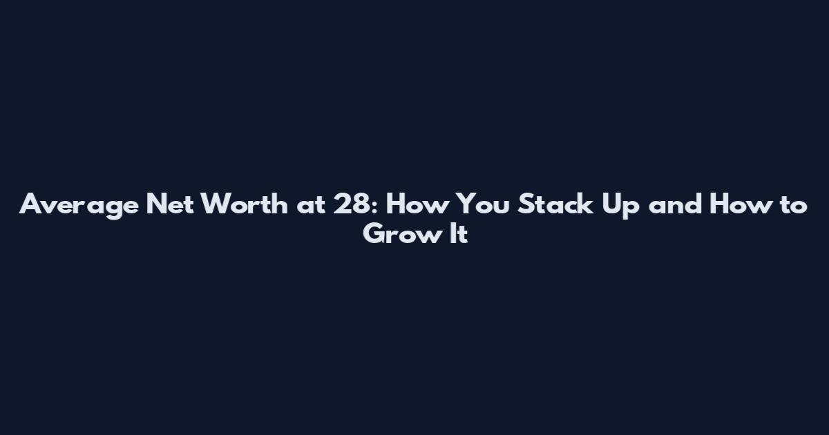 Average Net Worth at 28: How You Stack Up and How to Grow It
