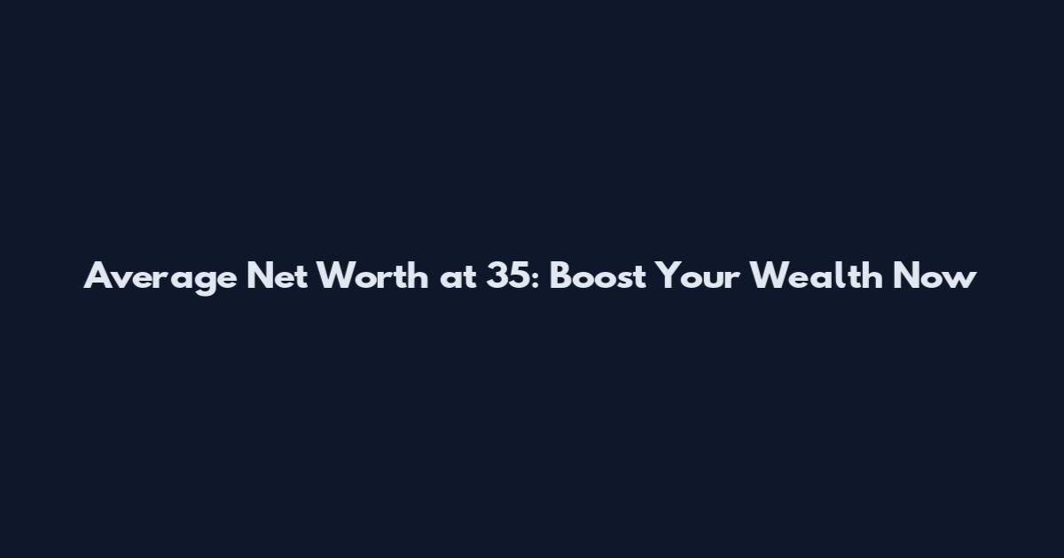 Average Net Worth at 35: Boost Your Wealth Now