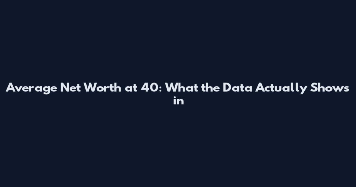 Average Net Worth at 40: What the Data Actually Shows in