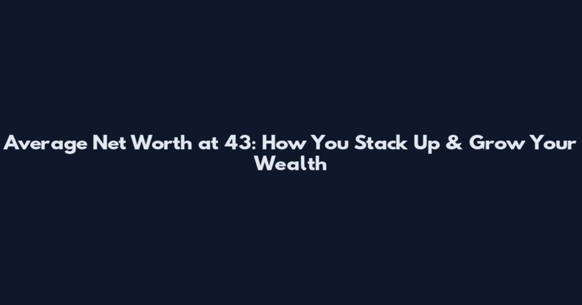 Average Net Worth at 43: How You Stack Up & Grow Your Wealth