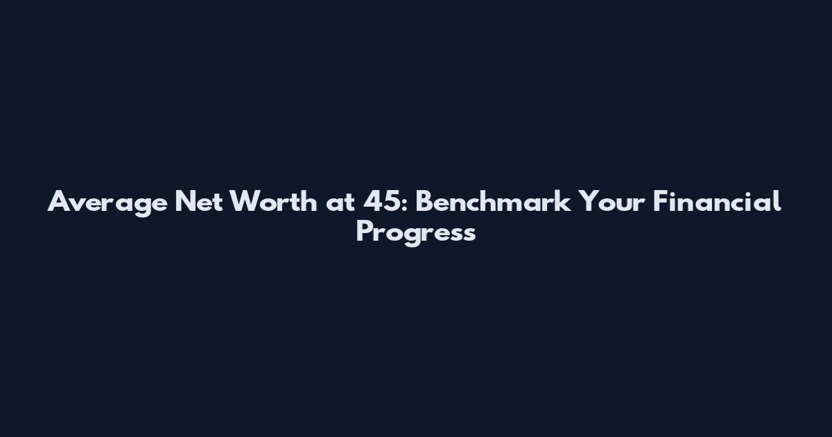 Average Net Worth at 45: Benchmark Your Financial Progress