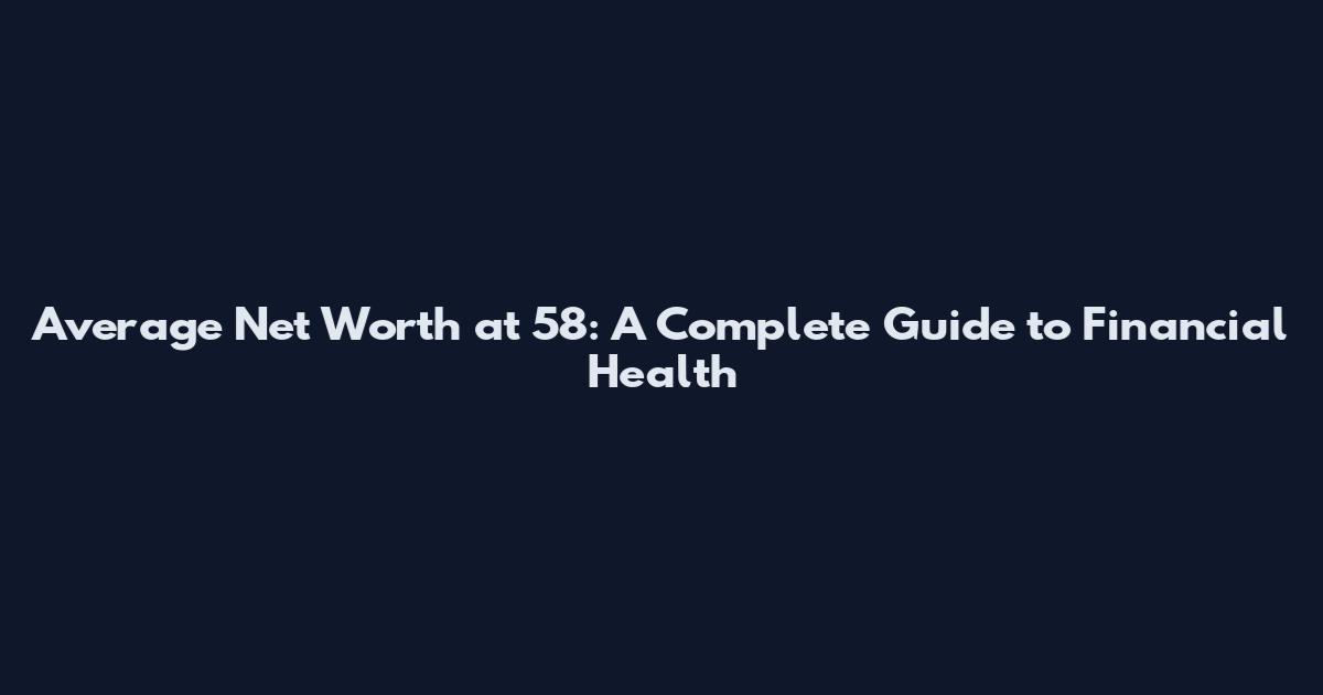 Average Net Worth at 58: A Complete Guide to Financial Health