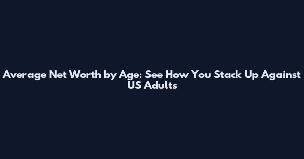 Average Net Worth by Age: See How You Stack Up Against US Adults