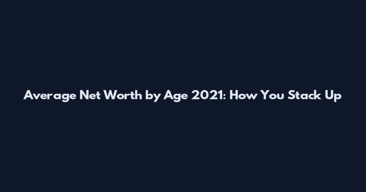 Average Net Worth by Age 2021: How You Stack Up