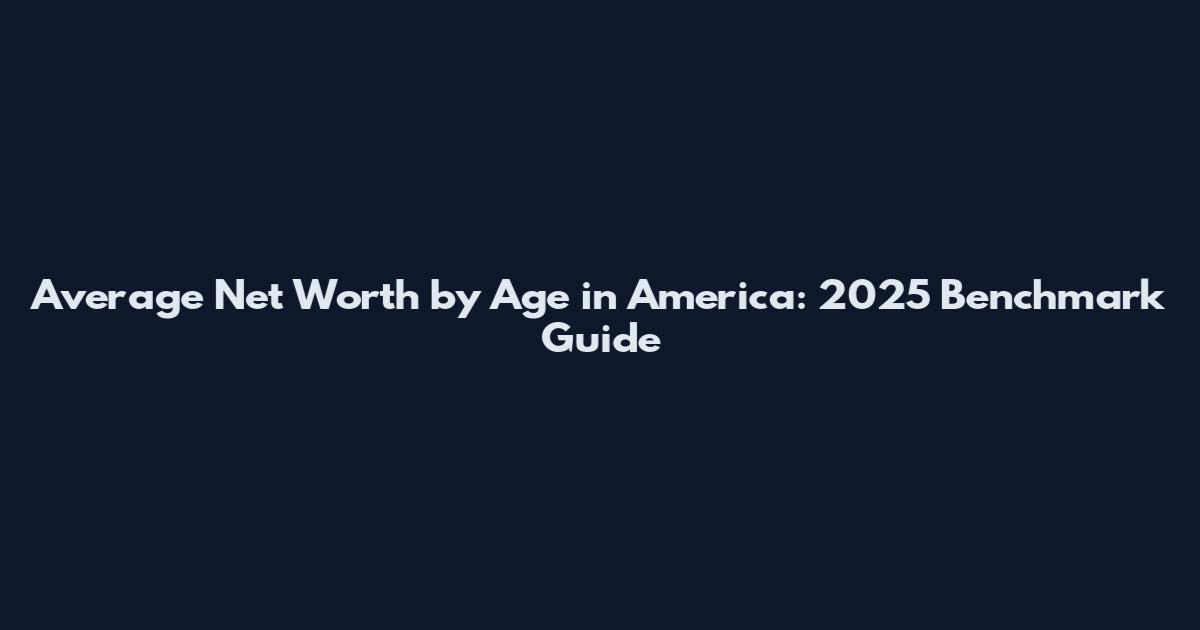 Average Net Worth by Age in America: 2025 Benchmark Guide