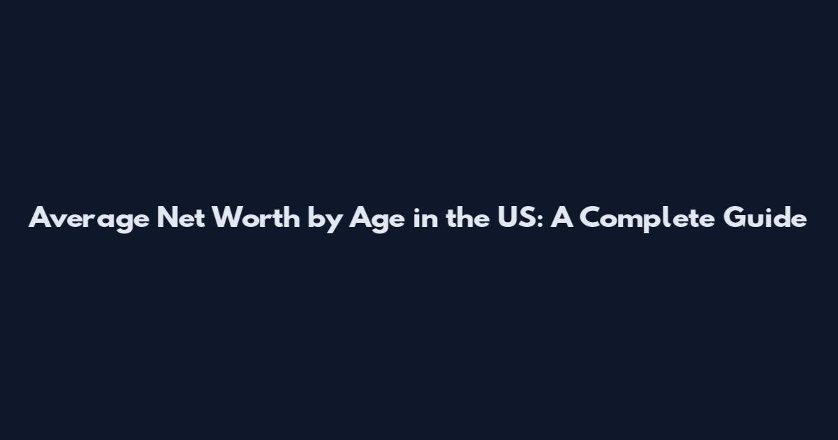 Average Net Worth by Age in the US: A Complete Guide