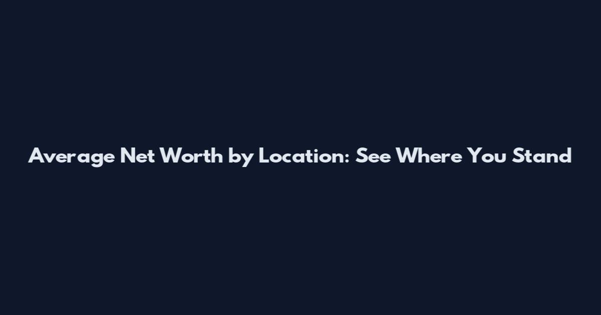 Average Net Worth by Location: See Where You Stand