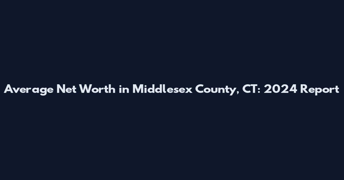 Average Net Worth in Middlesex County, CT: 2024 Report