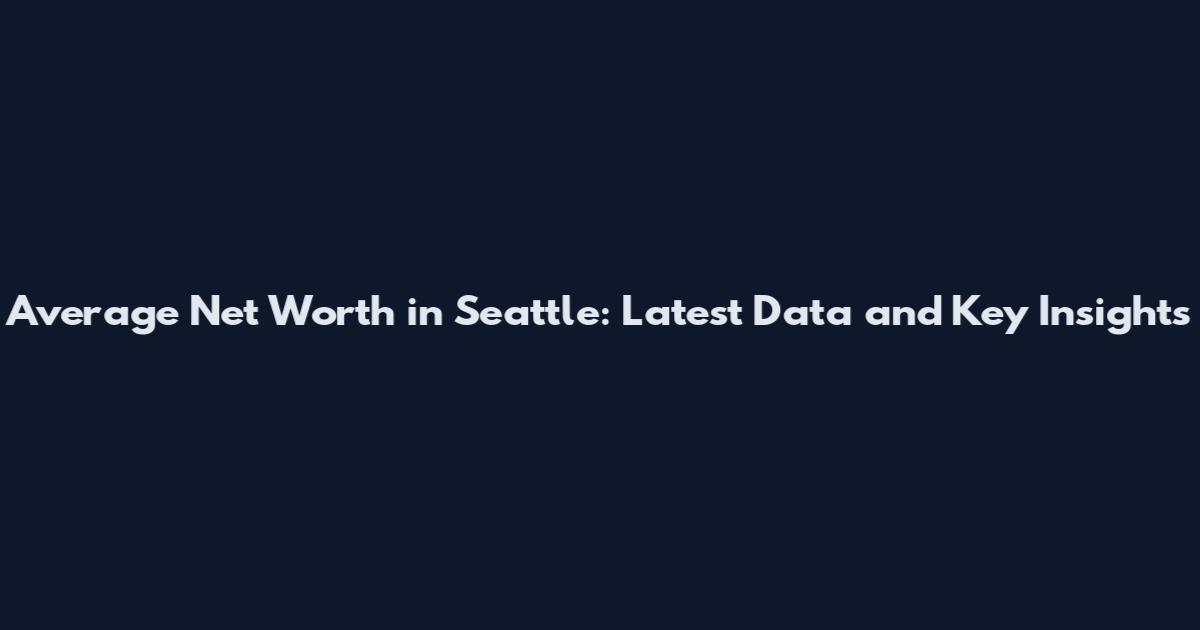 Average Net Worth in Seattle: Latest Data and Key Insights