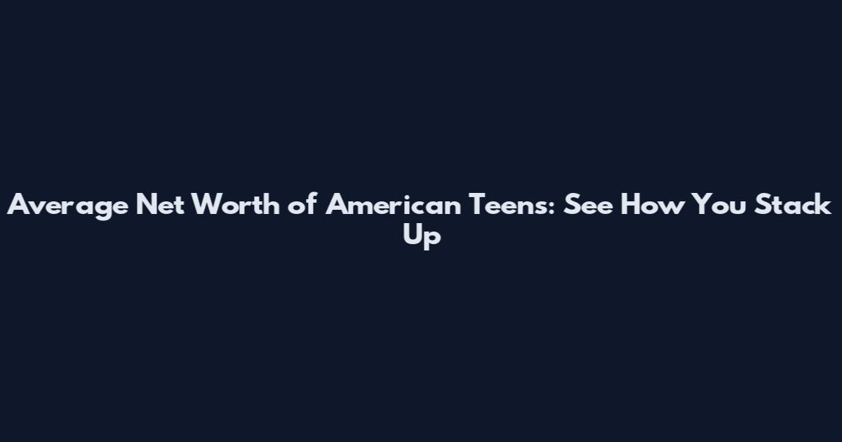 Average Net Worth of American Teens: See How You Stack Up