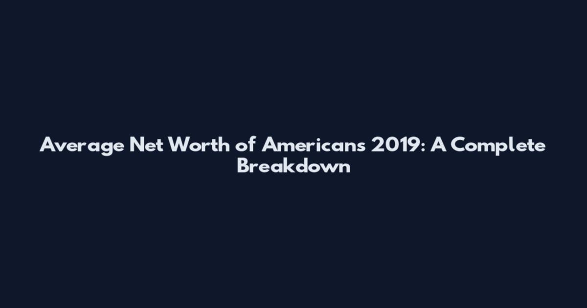 Average Net Worth of Americans 2019: A Complete Breakdown