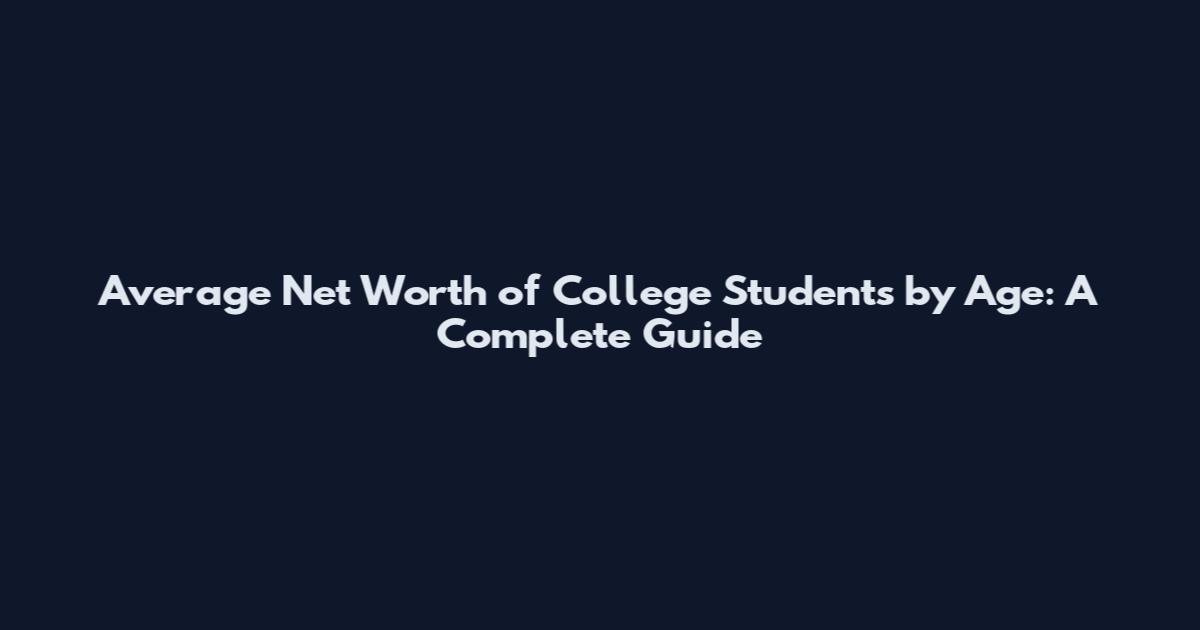 Average Net Worth of College Students by Age: A Complete Guide