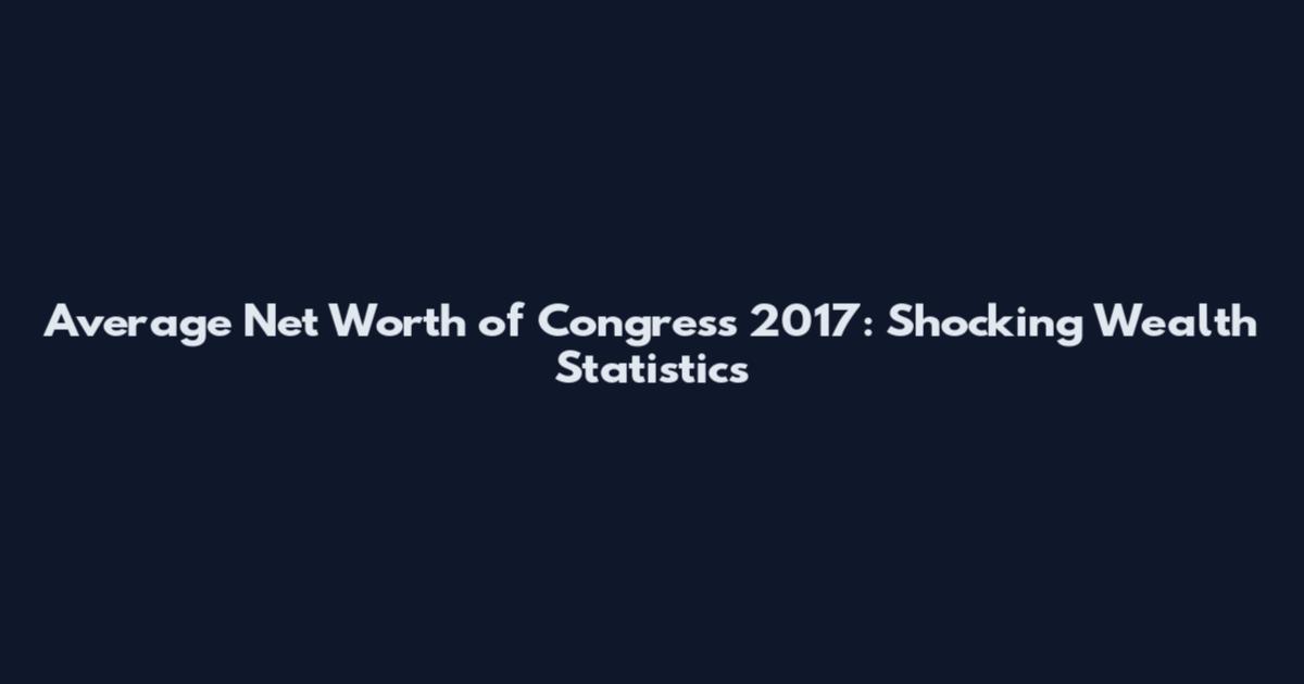 Average Net Worth of Congress 2017: Shocking Wealth Statistics