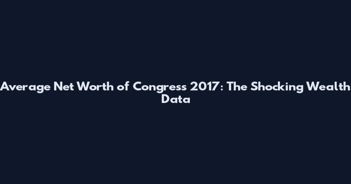 Average Net Worth of Congress 2017: The Shocking Wealth Data