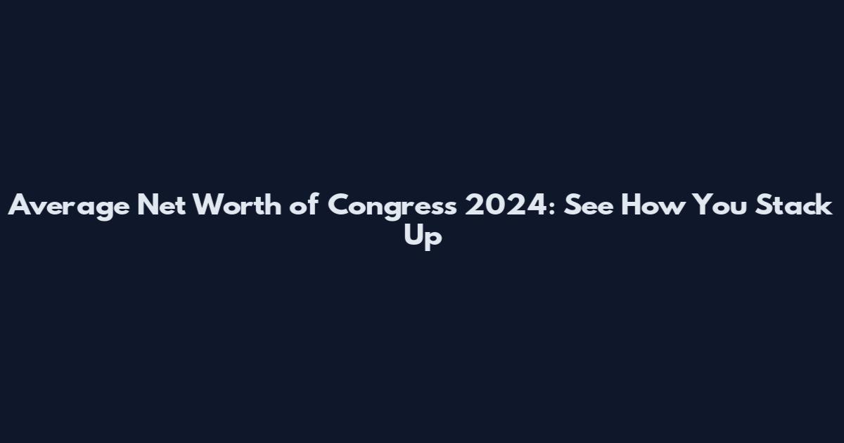 Average Net Worth of Congress 2024: See How You Stack Up