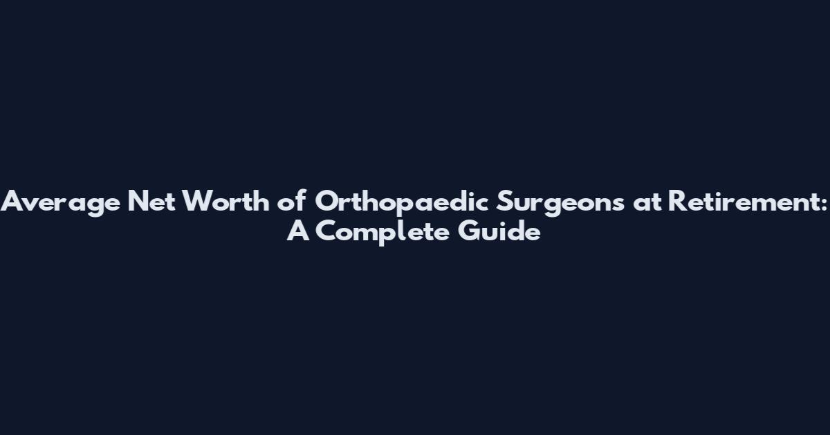 Average Net Worth of Orthopaedic Surgeons at Retirement: A Complete Guide