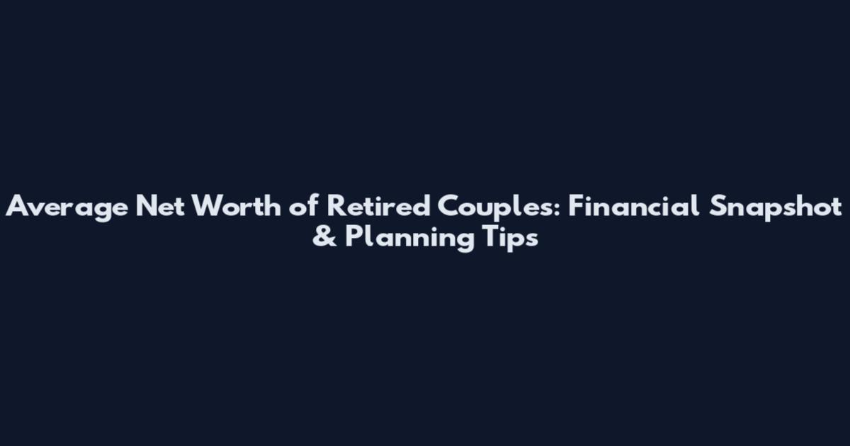 Average Net Worth of Retired Couples: Financial Snapshot & Planning Tips