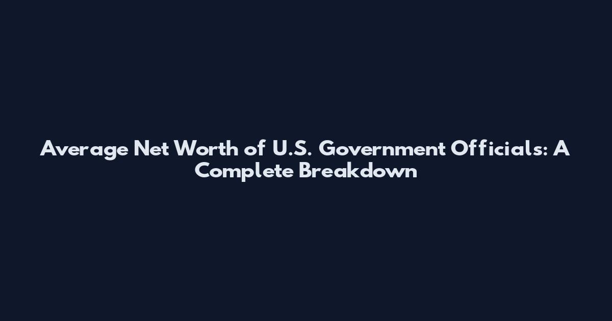 Average Net Worth of U.S. Government Officials: A Complete Breakdown
