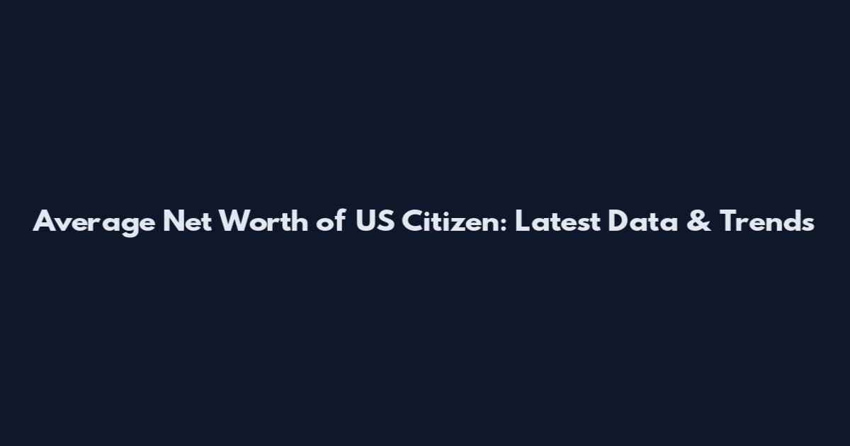 Average Net Worth of US Citizen: Latest Data & Trends