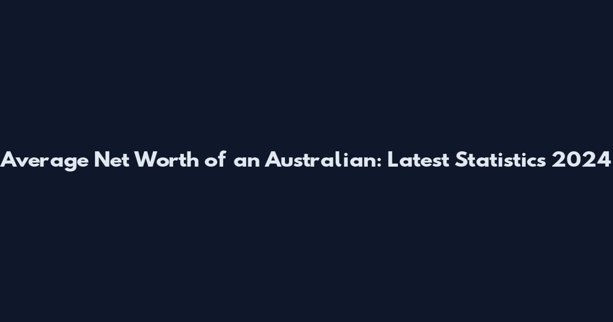Average Net Worth of an Australian: Latest Statistics 2024