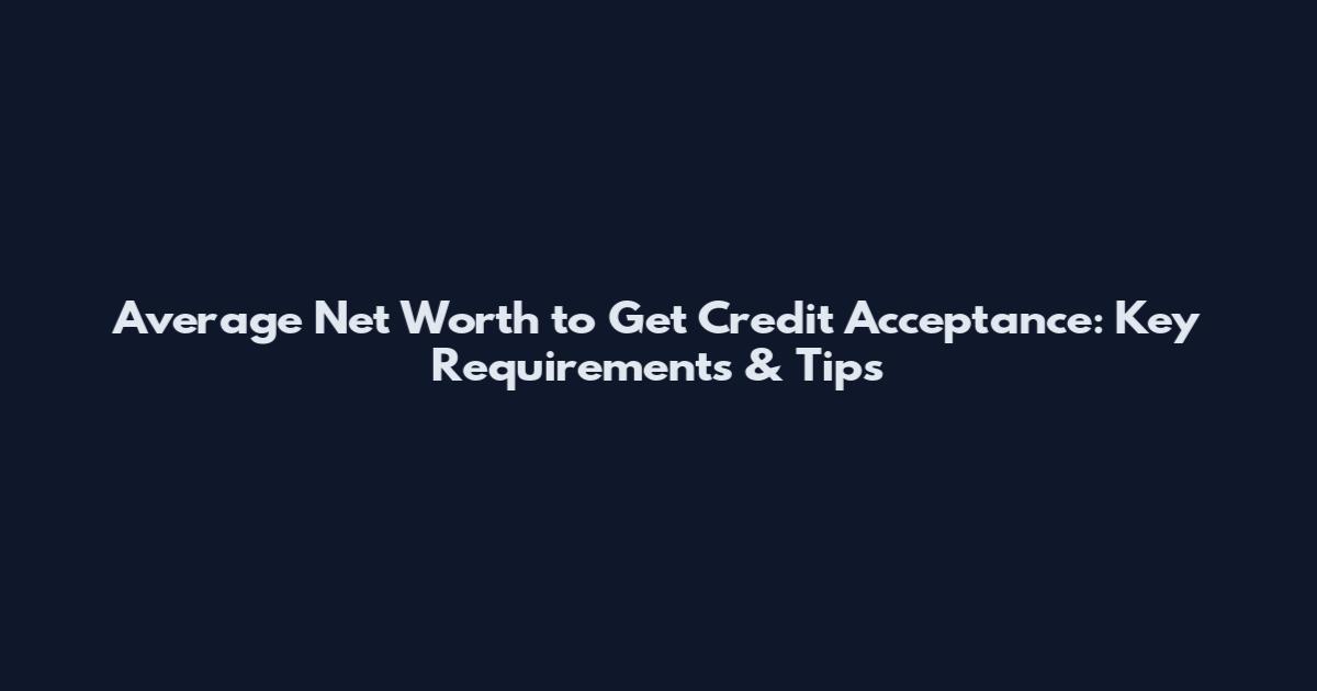 Average Net Worth to Get Credit Acceptance: Key Requirements & Tips