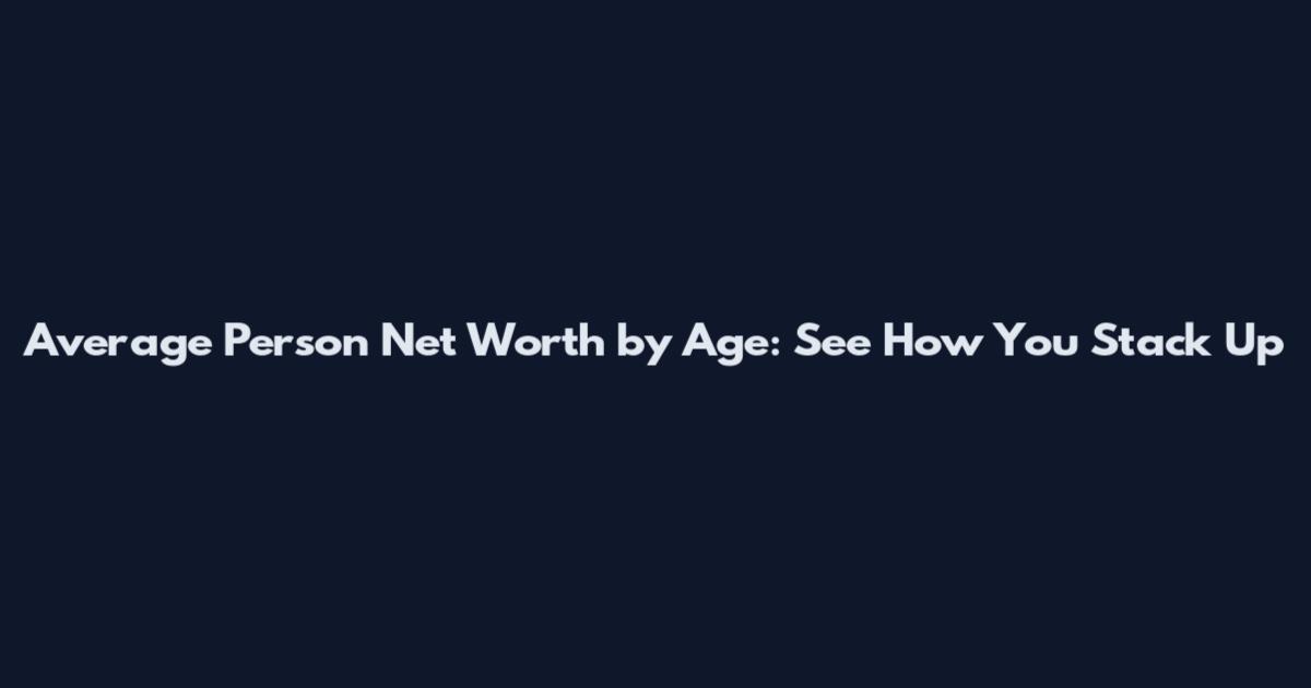 Average Person Net Worth by Age: See How You Stack Up