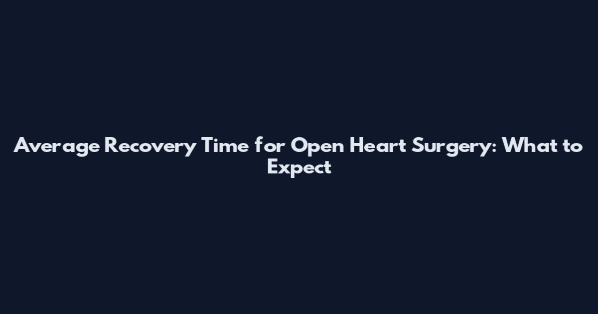 Average Recovery Time for Open Heart Surgery: What to Expect